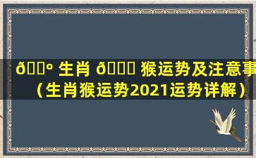 🐺 生肖 🍁 猴运势及注意事项（生肖猴运势2021运势详解）